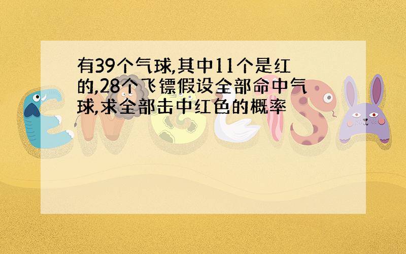 有39个气球,其中11个是红的,28个飞镖假设全部命中气球,求全部击中红色的概率