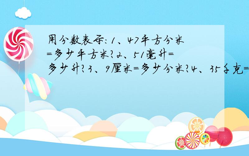 用分数表示：1、47平方分米=多少平方米?2、51毫升=多少升?3、9厘米=多少分米?4、35千克=多少吨?5、70克=