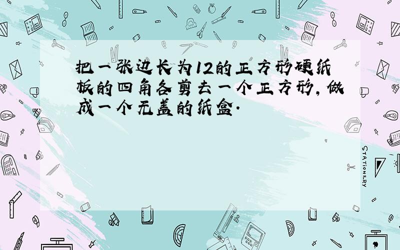 把一张边长为12的正方形硬纸板的四角各剪去一个正方形,做成一个无盖的纸盒.