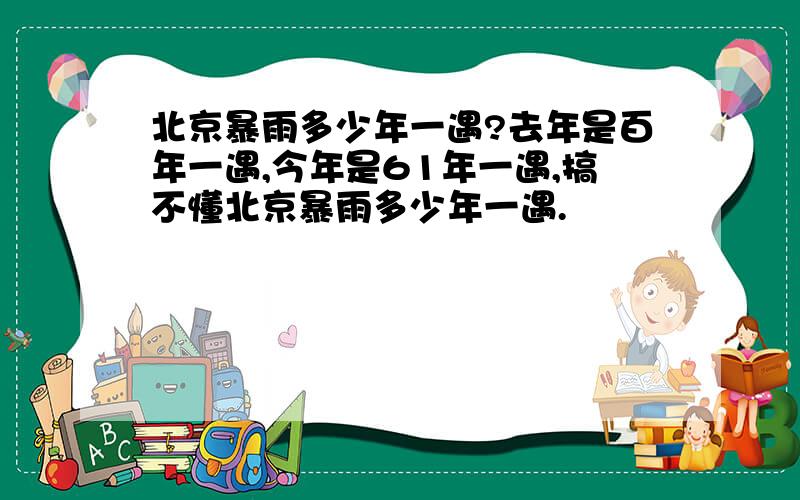 北京暴雨多少年一遇?去年是百年一遇,今年是61年一遇,搞不懂北京暴雨多少年一遇.