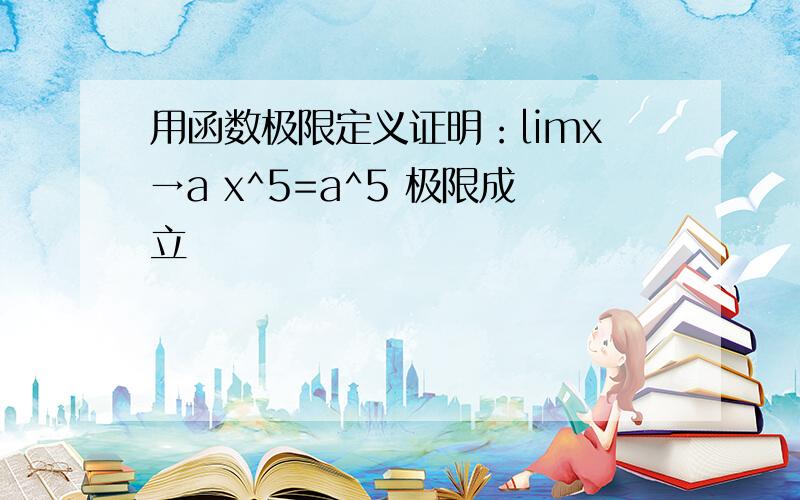 用函数极限定义证明：limx→a x^5=a^5 极限成立