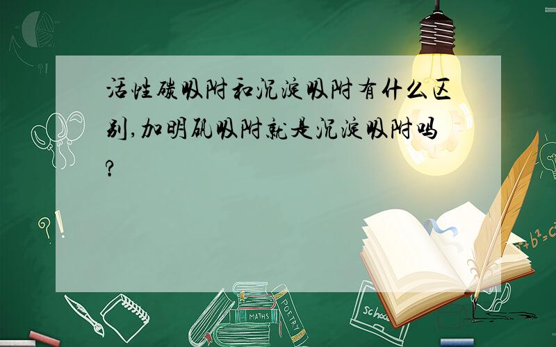 活性碳吸附和沉淀吸附有什么区别,加明矾吸附就是沉淀吸附吗?