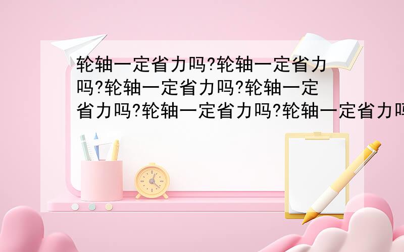 轮轴一定省力吗?轮轴一定省力吗?轮轴一定省力吗?轮轴一定省力吗?轮轴一定省力吗?轮轴一定省力吗?轮轴一定省力吗?轮轴一定