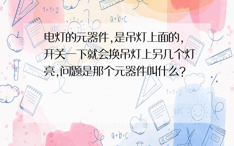 电灯的元器件,是吊灯上面的,开关一下就会换吊灯上另几个灯亮,问题是那个元器件叫什么?