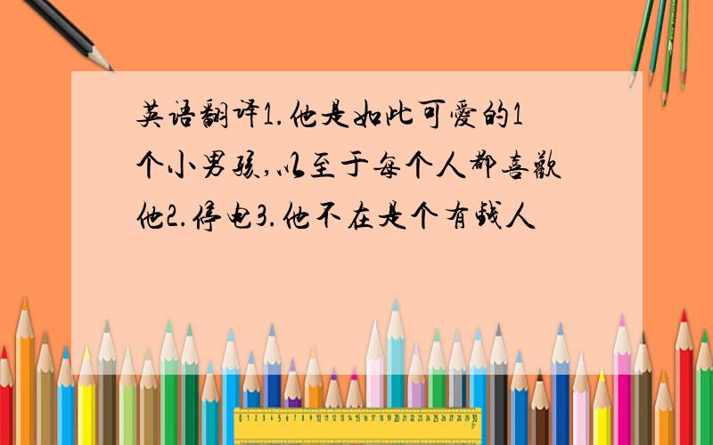 英语翻译1.他是如此可爱的1个小男孩,以至于每个人都喜欢他2.停电3.他不在是个有钱人