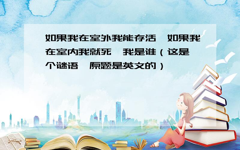 如果我在室外我能存活,如果我在室内我就死,我是谁（这是一个谜语,原题是英文的）