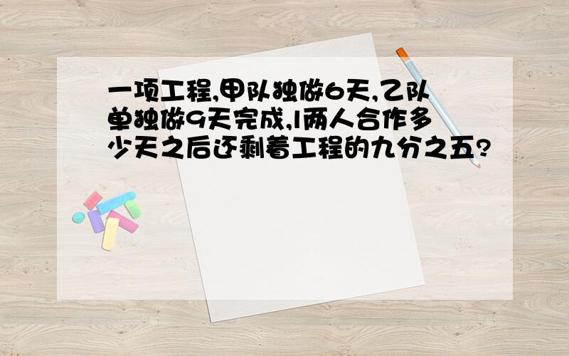 一项工程,甲队独做6天,乙队单独做9天完成,l两人合作多少天之后还剩着工程的九分之五?