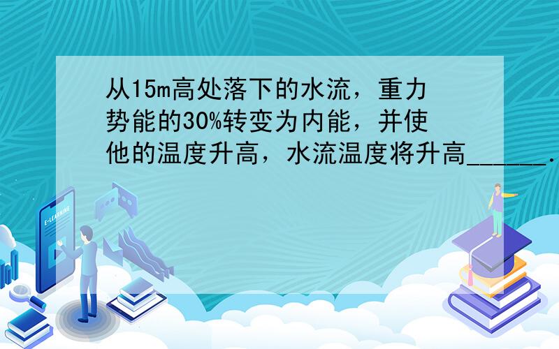 从15m高处落下的水流，重力势能的30%转变为内能，并使他的温度升高，水流温度将升高______．