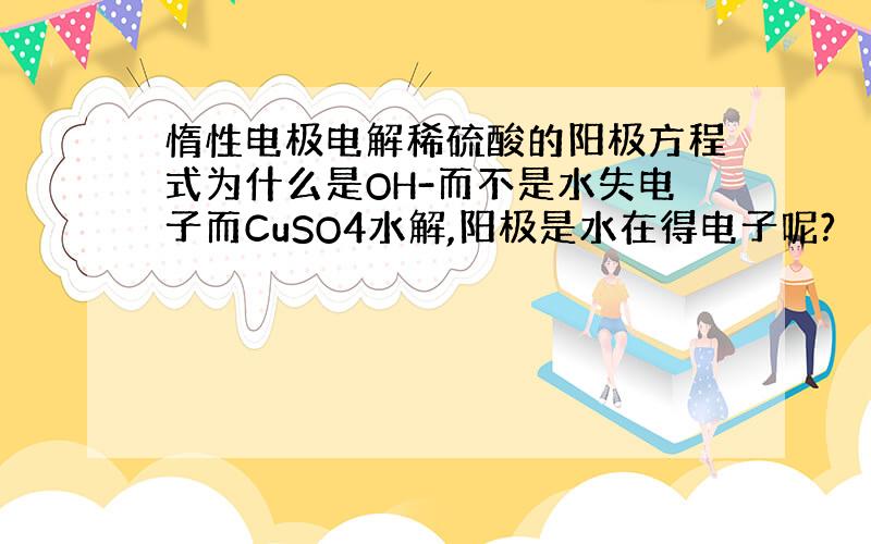 惰性电极电解稀硫酸的阳极方程式为什么是OH-而不是水失电子而CuSO4水解,阳极是水在得电子呢?