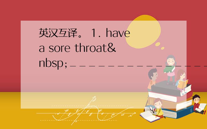 英汉互译。 1. have a sore throat ___________________________