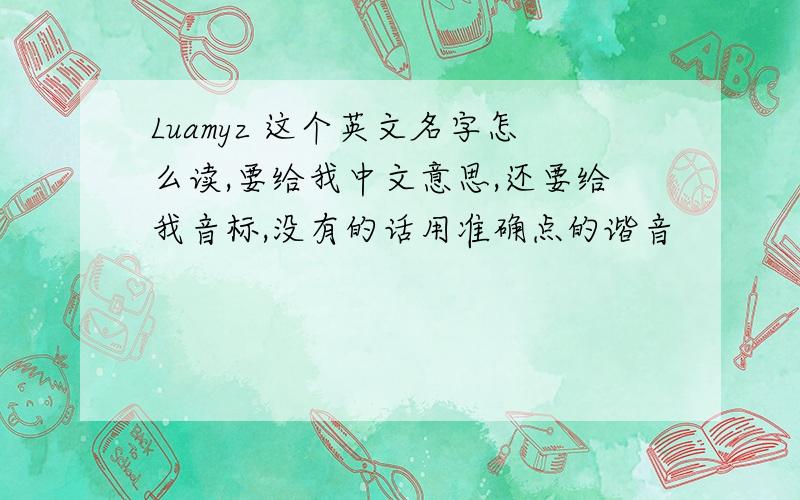 Luamyz 这个英文名字怎么读,要给我中文意思,还要给我音标,没有的话用准确点的谐音