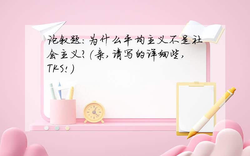 论叙题：为什么平均主义不是社会主义?（亲,请写的详细些,TKS!）