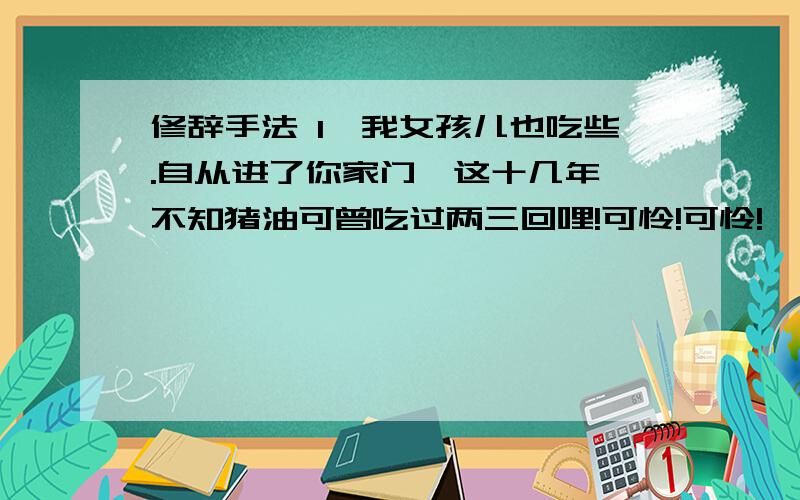 修辞手法 1、我女孩儿也吃些.自从进了你家门,这十几年,不知猪油可曾吃过两三回哩!可怜!可怜!