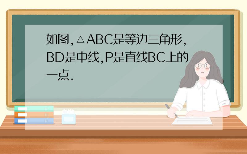 如图,△ABC是等边三角形,BD是中线,P是直线BC上的一点.