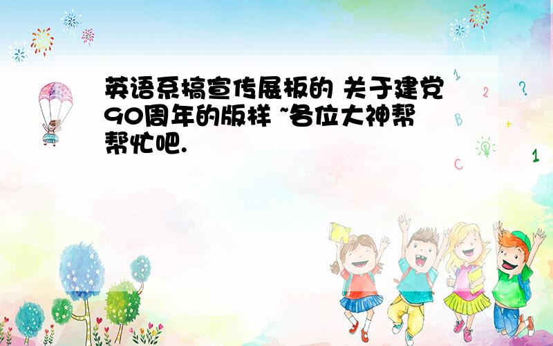 英语系搞宣传展板的 关于建党90周年的版样 ~各位大神帮帮忙吧.