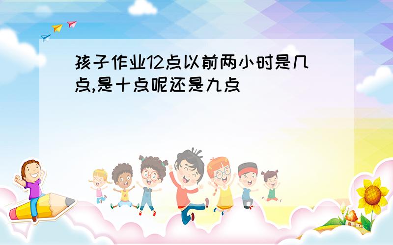 孩子作业12点以前两小时是几点,是十点呢还是九点