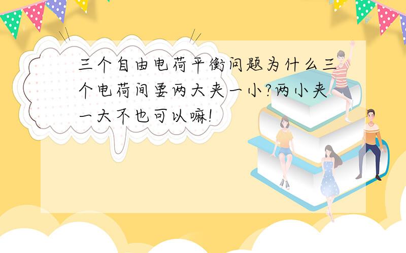 三个自由电荷平衡问题为什么三个电荷间要两大夹一小?两小夹一大不也可以嘛!