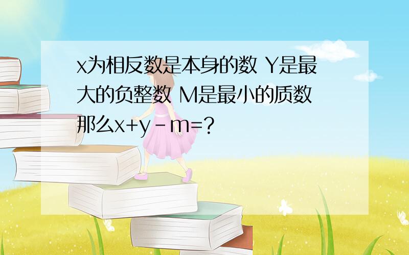 x为相反数是本身的数 Y是最大的负整数 M是最小的质数 那么x+y-m=?