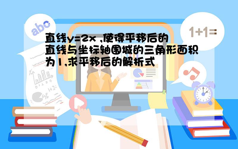 直线y=2x ,使得平移后的直线与坐标轴围城的三角形面积为1,求平移后的解析式