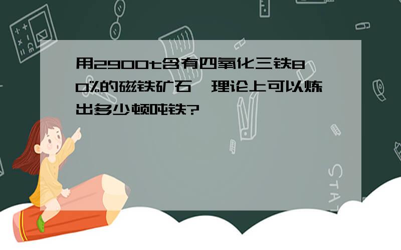 用2900t含有四氧化三铁80%的磁铁矿石,理论上可以炼出多少顿吨铁?