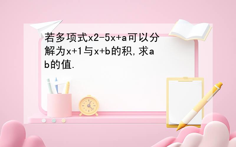 若多项式x2-5x+a可以分解为x+1与x+b的积,求ab的值.