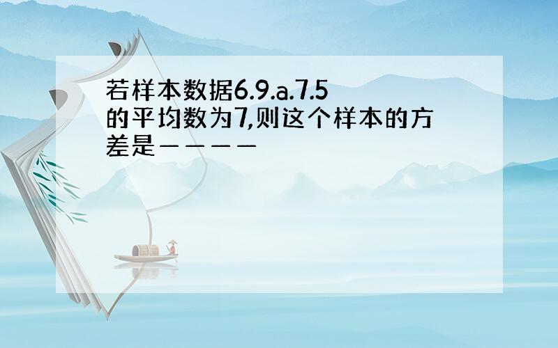 若样本数据6.9.a.7.5的平均数为7,则这个样本的方差是————