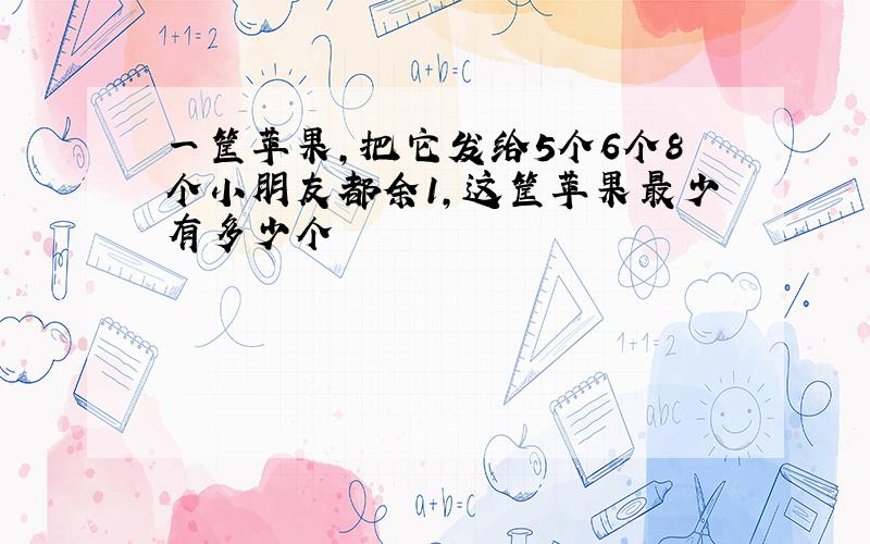 一筐苹果,把它发给5个6个8个小朋友都余1,这筐苹果最少有多少个