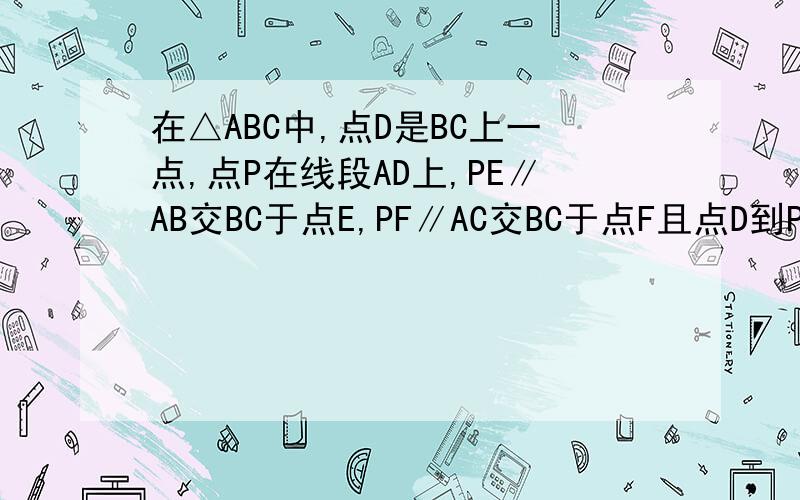 在△ABC中,点D是BC上一点,点P在线段AD上,PE∥AB交BC于点E,PF∥AC交BC于点F且点D到PE的距离与到P