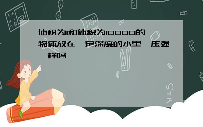 体积为1和体积为10000的物体放在一定深度的水里,压强一样吗