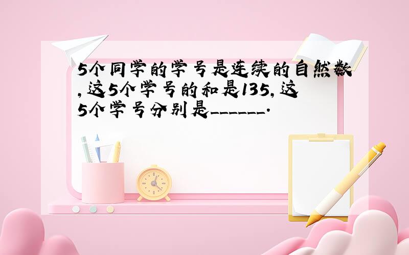 5个同学的学号是连续的自然数，这5个学号的和是135，这5个学号分别是______．