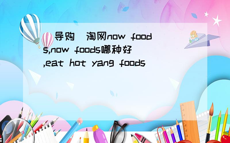 [导购]淘网now foods,now foods哪种好,eat hot yang foods