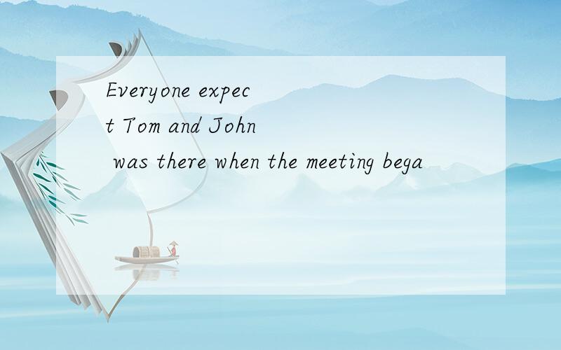 Everyone expect Tom and John was there when the meeting bega