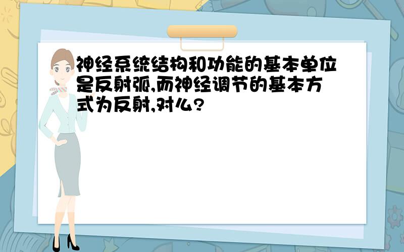 神经系统结构和功能的基本单位是反射弧,而神经调节的基本方式为反射,对么?