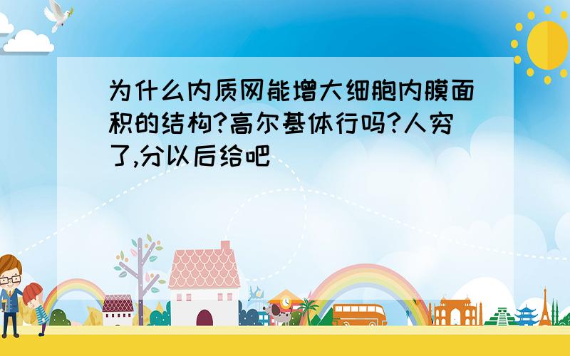 为什么内质网能增大细胞内膜面积的结构?高尔基体行吗?人穷了,分以后给吧