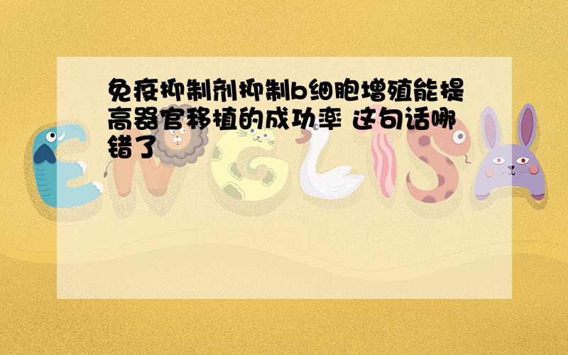 免疫抑制剂抑制b细胞增殖能提高器官移植的成功率 这句话哪错了