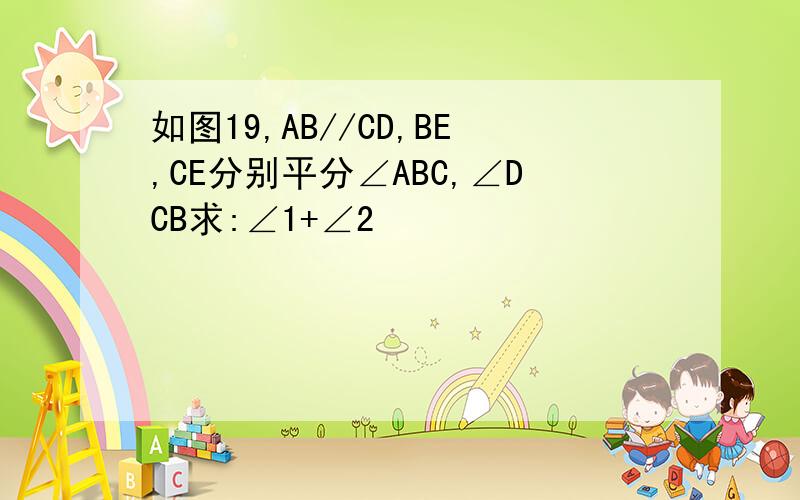 如图19,AB//CD,BE,CE分别平分∠ABC,∠DCB求:∠1+∠2