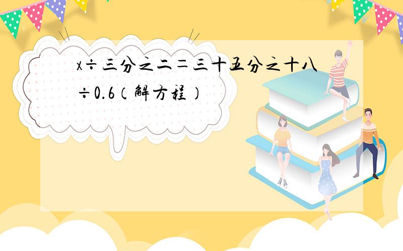 x÷三分之二＝三十五分之十八÷0.6（解方程）