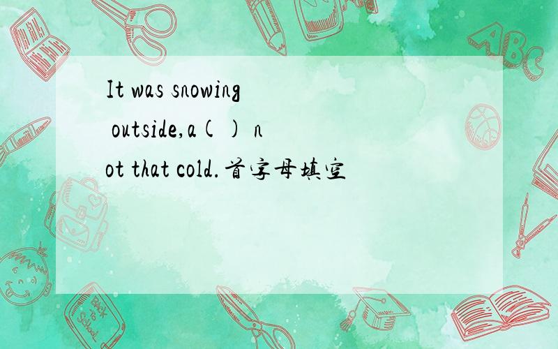 It was snowing outside,a() not that cold.首字母填空