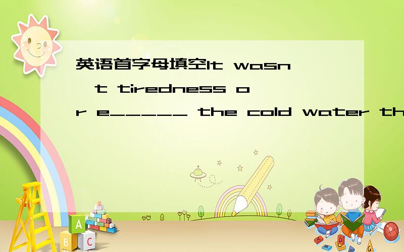 英语首字母填空It wasn't tiredness or e_____ the cold water that def