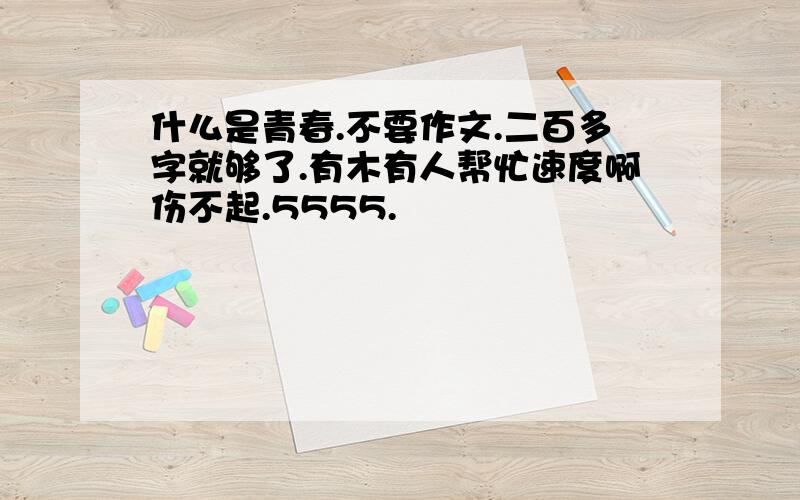 什么是青春.不要作文.二百多字就够了.有木有人帮忙速度啊伤不起.5555.