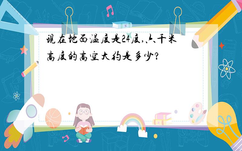 现在地面温度是24度,六千米高度的高空大约是多少?