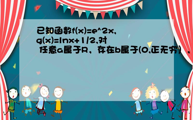 已知函数f(x)=e^2x,g(x)=lnx+1/2,对 任意a属于R，存在b属于(0,正无穷），使得f(a)=g(b)