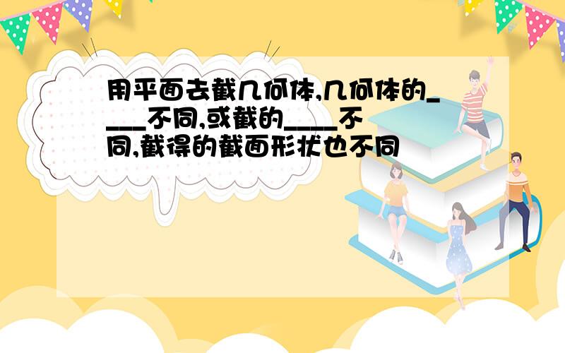 用平面去截几何体,几何体的____不同,或截的____不同,截得的截面形状也不同