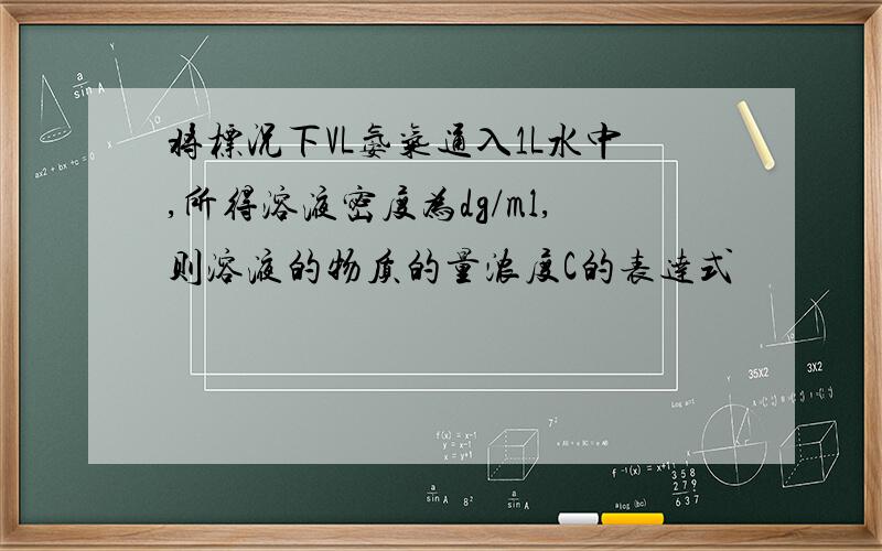 将标况下VL氨气通入1L水中,所得溶液密度为dg/ml,则溶液的物质的量浓度C的表达式