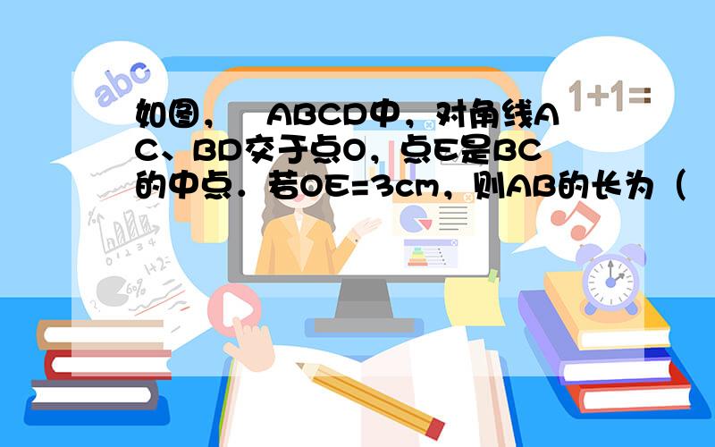 如图，▱ABCD中，对角线AC、BD交于点O，点E是BC的中点．若OE=3cm，则AB的长为（　　） A．3cm B．6