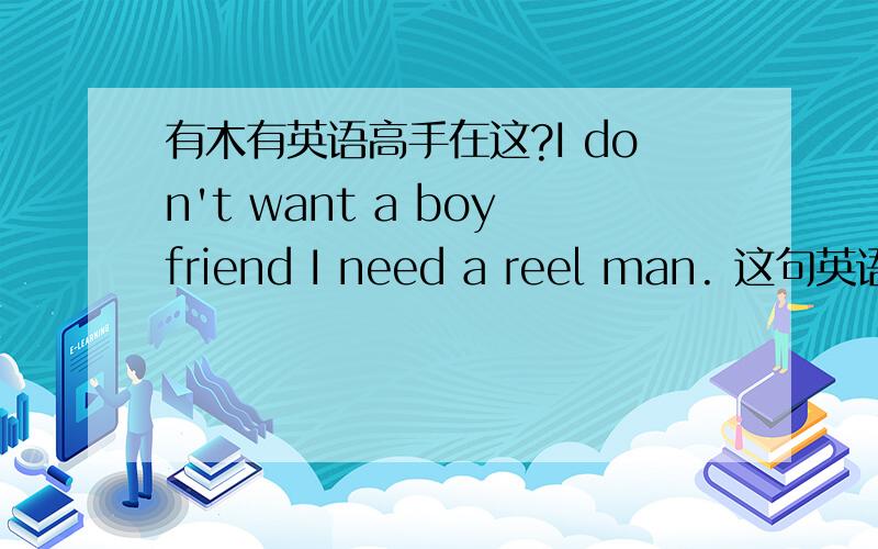 有木有英语高手在这?I don't want a boyfriend I need a reel man. 这句英语什么