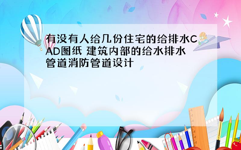 有没有人给几份住宅的给排水CAD图纸 建筑内部的给水排水管道消防管道设计