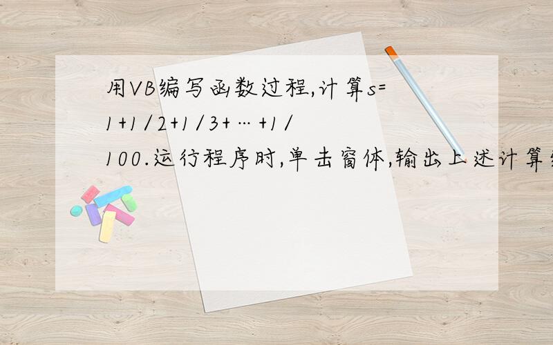 用VB编写函数过程,计算s=1+1/2+1/3+…+1/100.运行程序时,单击窗体,输出上述计算结果的值.