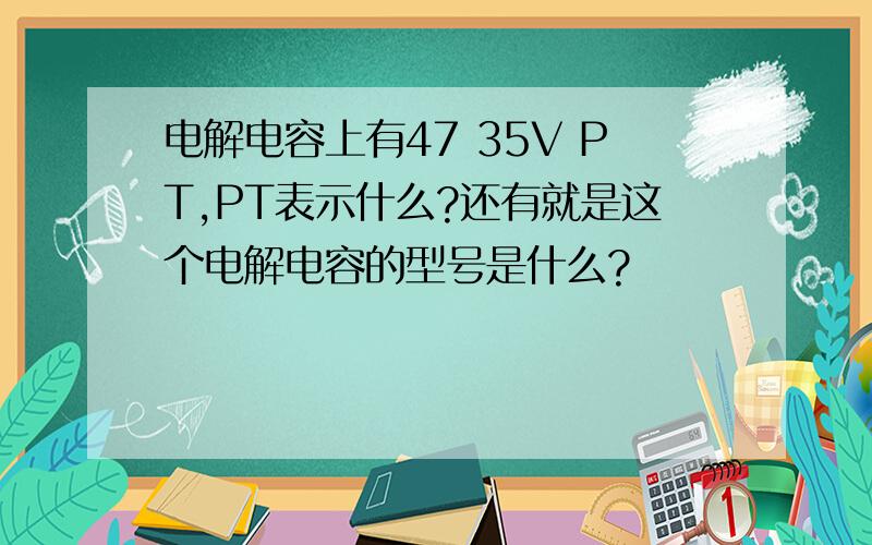 电解电容上有47 35V PT,PT表示什么?还有就是这个电解电容的型号是什么?