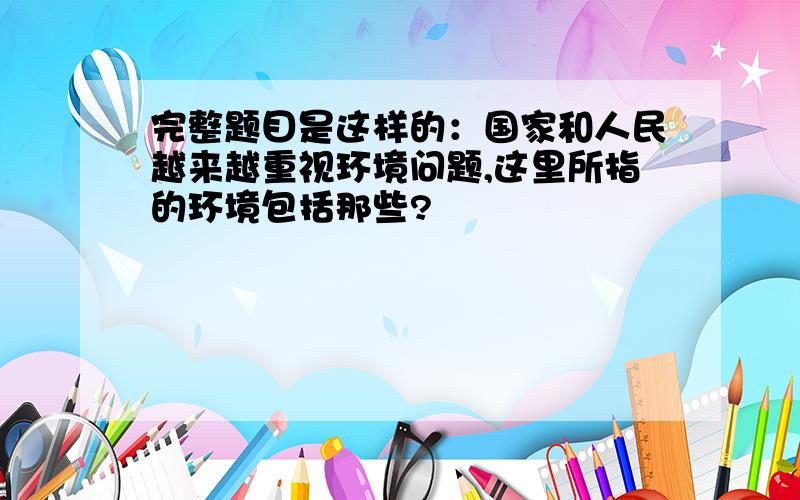 完整题目是这样的：国家和人民越来越重视环境问题,这里所指的环境包括那些?